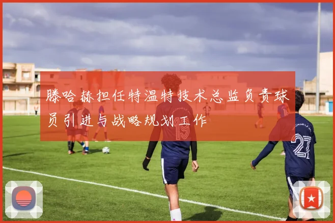 滕哈赫担任特温特技术总监负责球员引进与战略规划工作