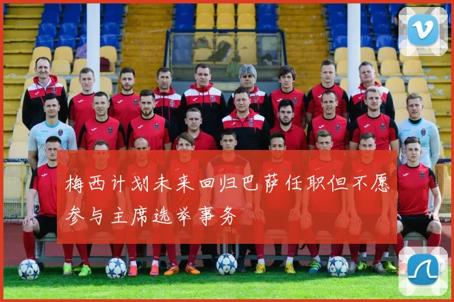 梅西计划未来回归巴萨任职但不愿参与主席选举事务