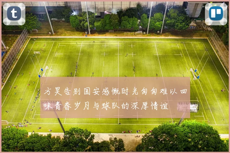 方昊告别国安感慨时光匆匆难以回味青春岁月与球队的深厚情谊