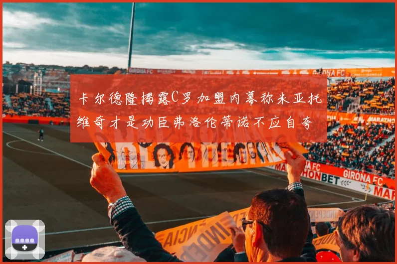 卡尔德隆揭露C罗加盟内幕称米亚托维奇才是功臣弗洛伦蒂诺不应自夸