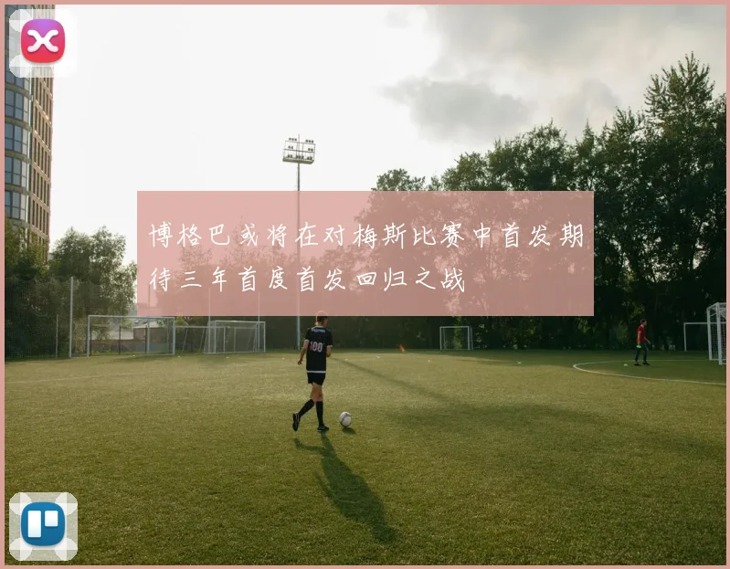 博格巴或将在对梅斯比赛中首发期待三年首度首发回归之战