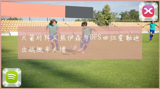 火箭对阵灰熊伊森与DFS回归霍勒迪出战概率大增