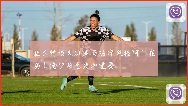 杜兰特谈文班亚马防守风格阿门在场上掩护角色更加重要