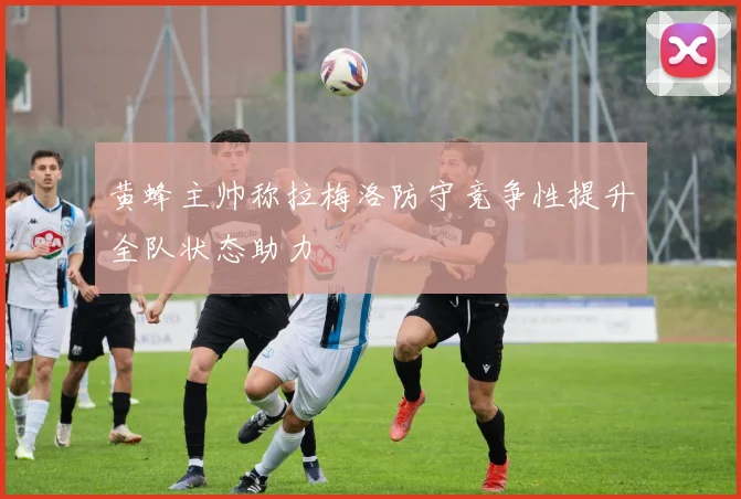 黄蜂主帅称拉梅洛防守竞争性提升全队状态助力