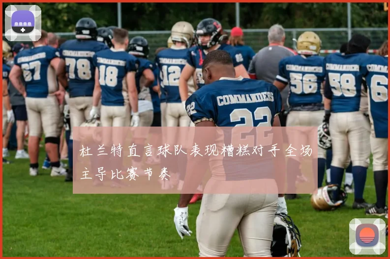 杜兰特直言球队表现糟糕对手全场主导比赛节奏