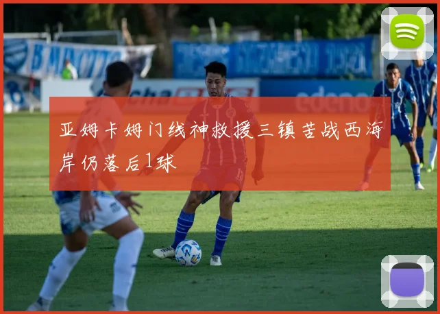 亚姆卡姆门线神救援三镇苦战西海岸仍落后1球