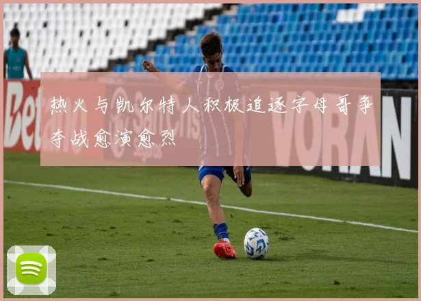 热火与凯尔特人积极追逐字母哥争夺战愈演愈烈