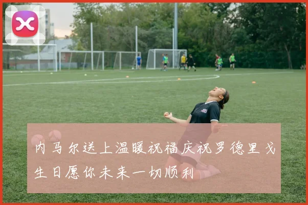 内马尔送上温暖祝福庆祝罗德里戈生日愿你未来一切顺利