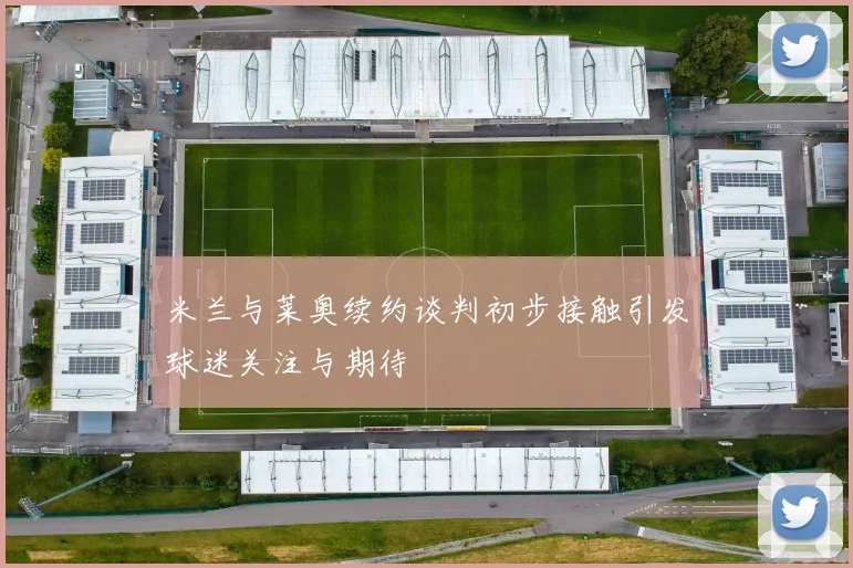 米兰与莱奥续约谈判初步接触引发球迷关注与期待