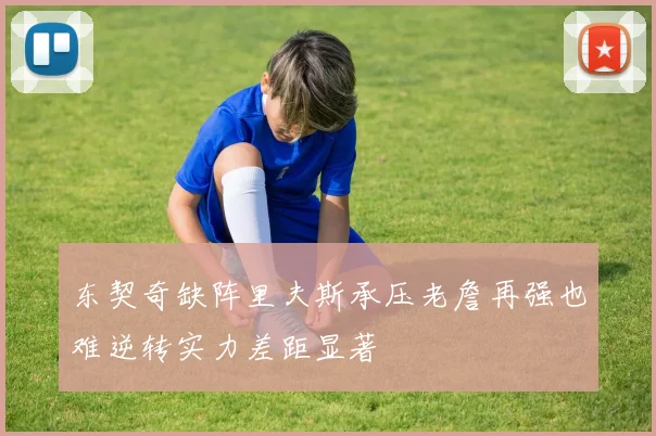 东契奇缺阵里夫斯承压老詹再强也难逆转实力差距显著