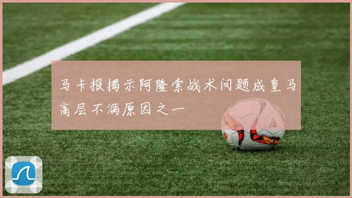 马卡报揭示阿隆索战术问题成皇马高层不满原因之一