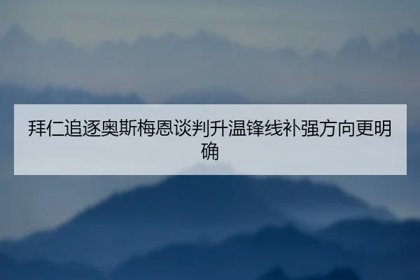 拜仁追逐奥斯梅恩谈判升温锋线补强方向更明确 | BSports